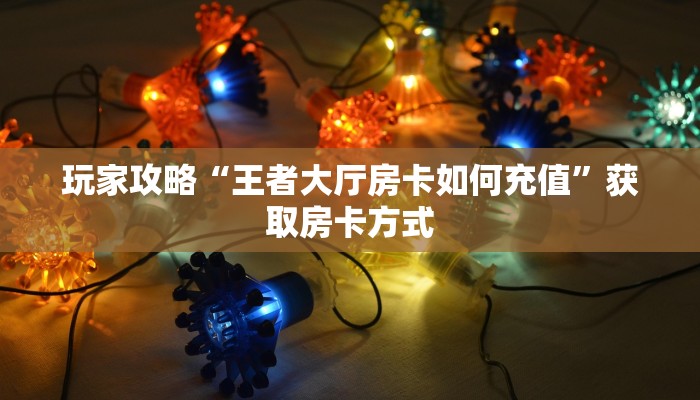 玩家攻略“王者大厅房卡如何充值”获取房卡方式 玩家攻略“王者大厅房卡如何充值”获取房卡方式
