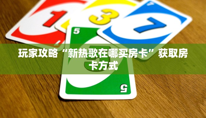 玩家攻略“新热歌在哪买房卡”获取房卡方式 玩家攻略“新热歌在哪买房卡”获取房卡方式