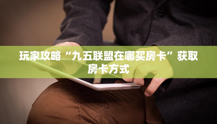 玩家攻略“九五联盟在哪买房卡”获取房卡方式 玩家攻略“九五联盟在哪买房卡”获取房卡方式
