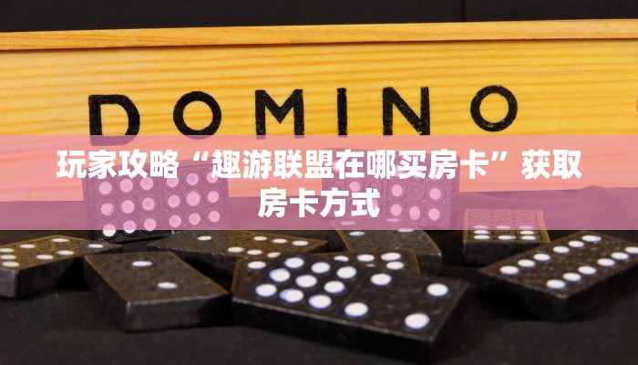 玩家攻略“趣游联盟在哪买房卡”获取房卡方式 玩家攻略“趣游联盟在哪买房卡”获取房卡方式