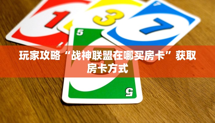 玩家攻略“战神联盟在哪买房卡”获取房卡方式 玩家攻略“战神联盟在哪买房卡”获取房卡方式