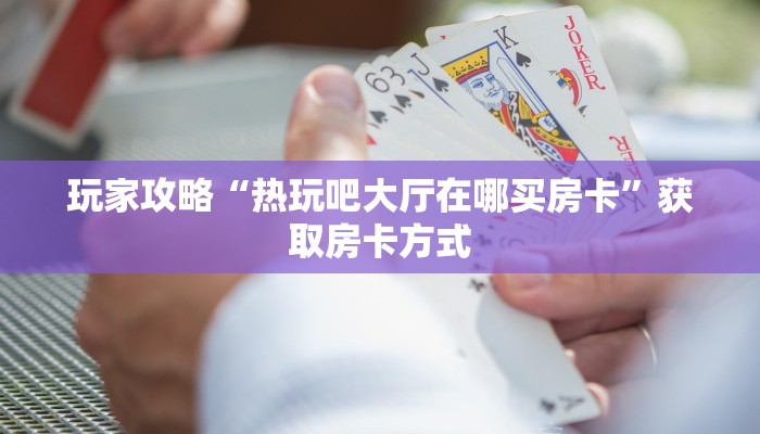 玩家攻略“热玩吧大厅在哪买房卡”获取房卡方式 玩家攻略“热玩吧大厅在哪买房卡”获取房卡方式