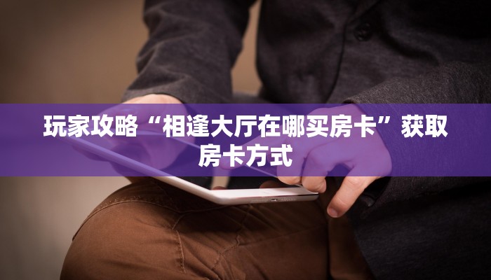 玩家攻略“相逢大厅在哪买房卡”获取房卡方式 玩家攻略“相逢大厅在哪买房卡”获取房卡方式