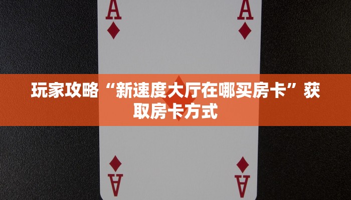玩家攻略“新速度大厅在哪买房卡”获取房卡方式 玩家攻略“新速度大厅在哪买房卡”获取房卡方式