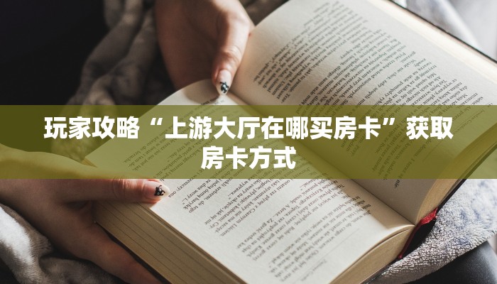 玩家攻略“上游大厅在哪买房卡”获取房卡方式 玩家攻略“上游大厅在哪买房卡”获取房卡方式