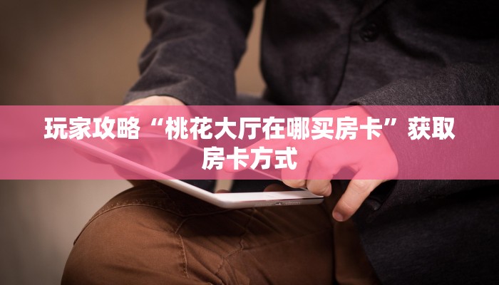 玩家攻略“桃花大厅在哪买房卡”获取房卡方式 玩家攻略“桃花大厅在哪买房卡”获取房卡方式