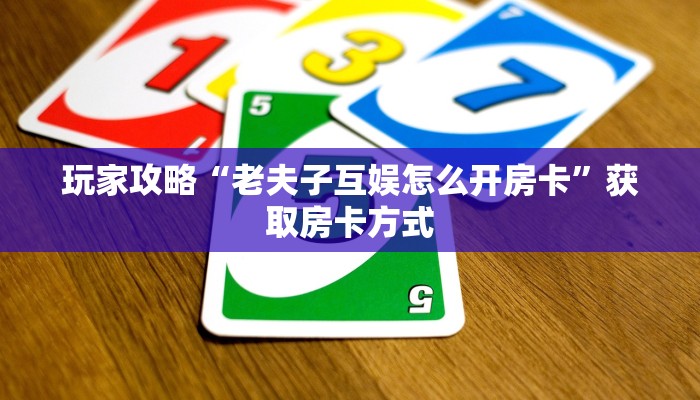 玩家攻略“老夫子互娱怎么开房卡”获取房卡方式 玩家攻略“老夫子互娱怎么开房卡”获取房卡方式