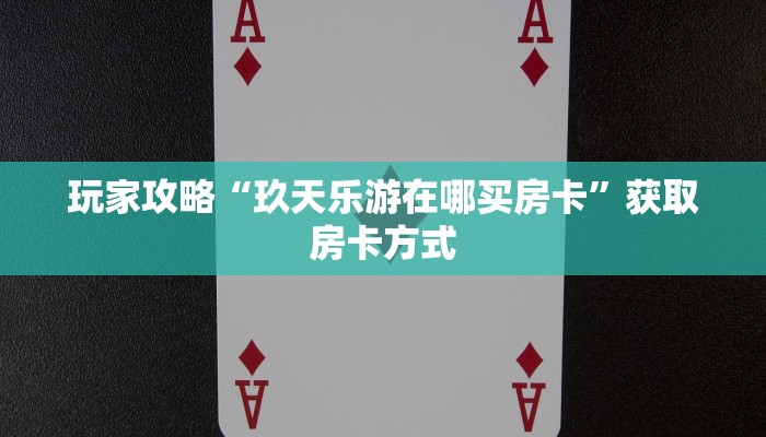 玩家攻略“玖天乐游在哪买房卡”获取房卡方式 玩家攻略“玖天乐游在哪买房卡”获取房卡方式