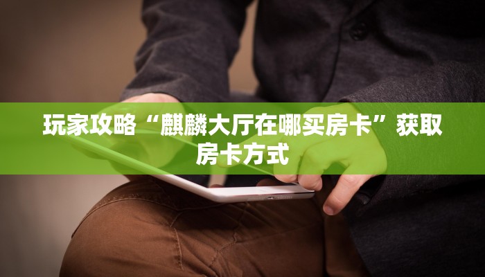 玩家攻略“麒麟大厅在哪买房卡”获取房卡方式 玩家攻略“麒麟大厅在哪买房卡”获取房卡方式