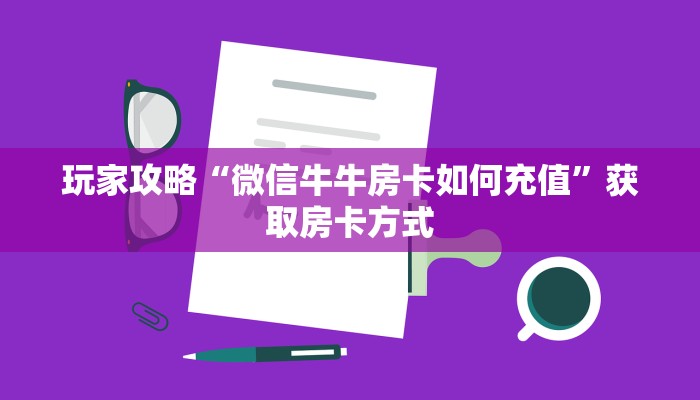 玩家攻略“微信牛牛房卡如何充值”获取房卡方式 玩家攻略“微信牛牛房卡如何充值”获取房卡方式