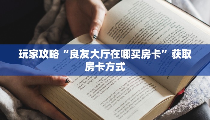 玩家攻略“良友大厅在哪买房卡”获取房卡方式 玩家攻略“良友大厅在哪买房卡”获取房卡方式