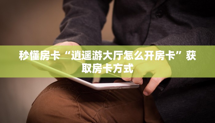 秒懂房卡“逍遥游大厅怎么开房卡”获取房卡方式 秒懂房卡“逍遥游大厅怎么开房卡”获取房卡方式