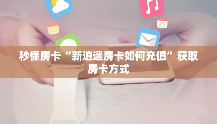 秒懂房卡“新逍遥房卡如何充值”获取房卡方式 秒懂房卡“新逍遥房卡如何充值”获取房卡方式