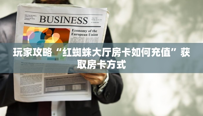 玩家攻略“红蜘蛛大厅房卡如何充值”获取房卡方式 玩家攻略“红蜘蛛大厅房卡如何充值”获取房卡方式