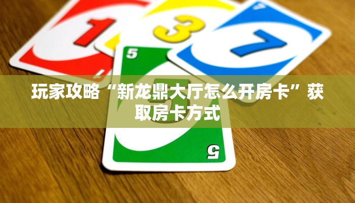 玩家攻略“新龙鼎大厅怎么开房卡”获取房卡方式 玩家攻略“新龙鼎大厅怎么开房卡”获取房卡方式