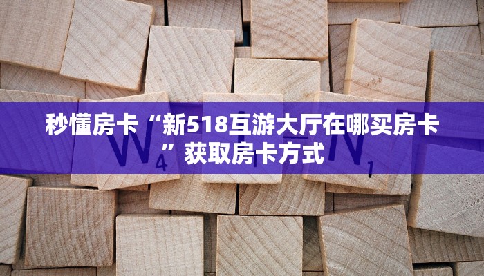 秒懂房卡“新518互游大厅在哪买房卡”获取房卡方式 秒懂房卡“新518互游大厅在哪买房卡”获取房卡方式