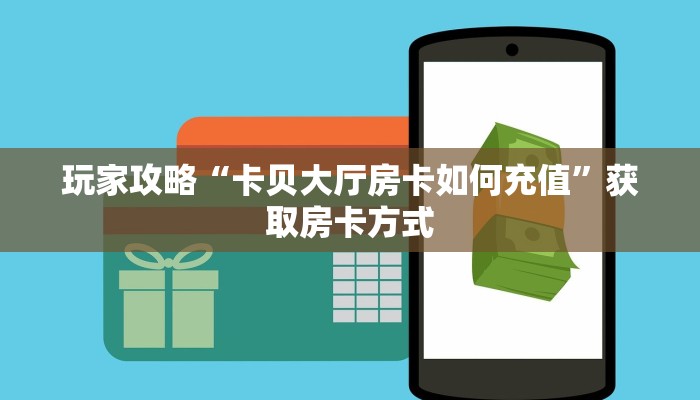 玩家攻略“卡贝大厅房卡如何充值”获取房卡方式 玩家攻略“卡贝大厅房卡如何充值”获取房卡方式