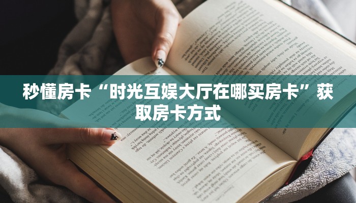 秒懂房卡“时光互娱大厅在哪买房卡”获取房卡方式 秒懂房卡“时光互娱大厅在哪买房卡”获取房卡方式