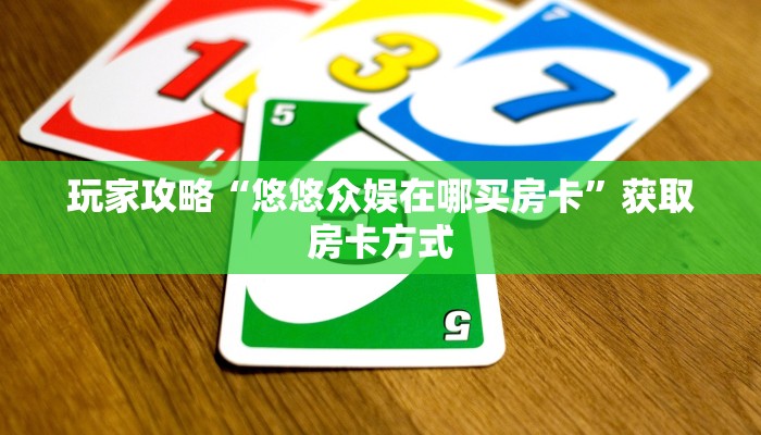 玩家攻略“悠悠众娱在哪买房卡”获取房卡方式 玩家攻略“悠悠众娱在哪买房卡”获取房卡方式