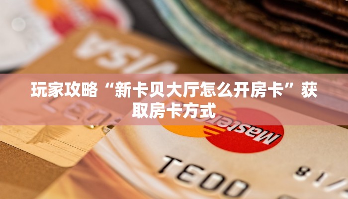 玩家攻略“新卡贝大厅怎么开房卡”获取房卡方式 玩家攻略“新卡贝大厅怎么开房卡”获取房卡方式