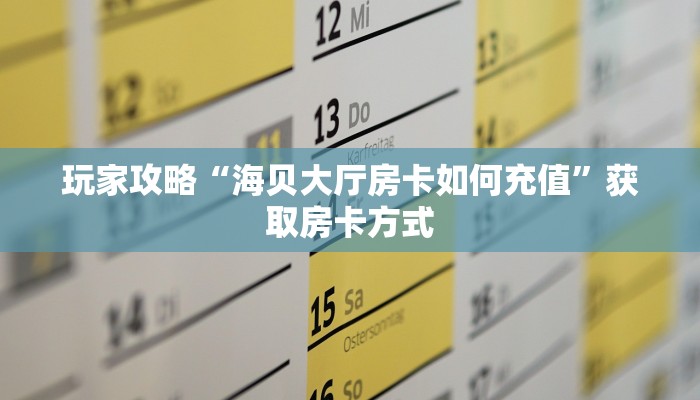 玩家攻略“海贝大厅房卡如何充值”获取房卡方式 玩家攻略“海贝大厅房卡如何充值”获取房卡方式