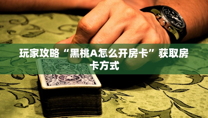玩家攻略“黑桃A怎么开房卡”获取房卡方式 玩家攻略“黑桃A怎么开房卡”获取房卡方式
