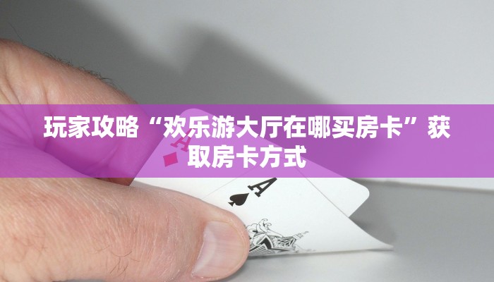 玩家攻略“欢乐游大厅在哪买房卡”获取房卡方式 玩家攻略“欢乐游大厅在哪买房卡”获取房卡方式
