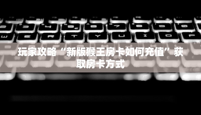 玩家攻略“新版猴王房卡如何充值”获取房卡方式 玩家攻略“新版猴王房卡如何充值”获取房卡方式