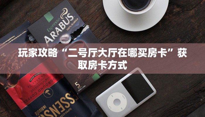 玩家攻略“二号厅大厅在哪买房卡”获取房卡方式 玩家攻略“二号厅大厅在哪买房卡”获取房卡方式