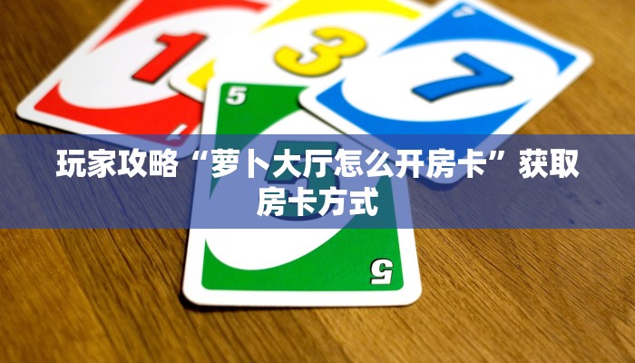 玩家攻略“萝卜大厅怎么开房卡”获取房卡方式 玩家攻略“萝卜大厅怎么开房卡”获取房卡方式