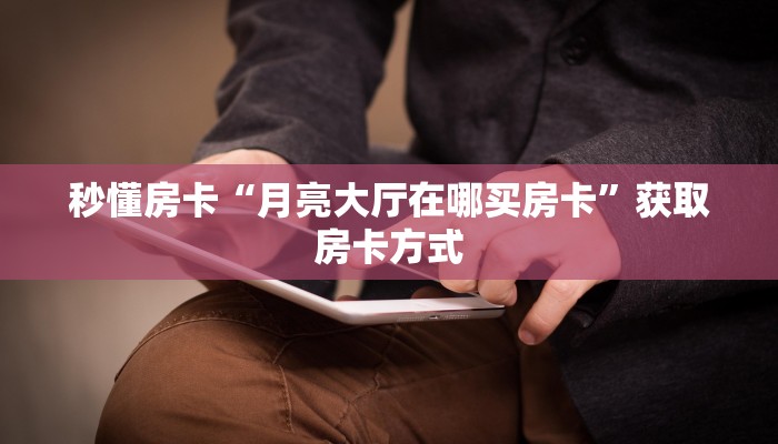秒懂房卡“月亮大厅在哪买房卡”获取房卡方式 秒懂房卡“月亮大厅在哪买房卡”获取房卡方式