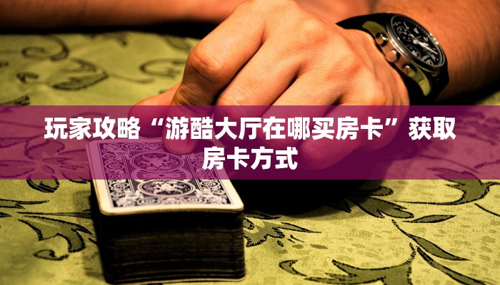 玩家攻略“游酷大厅在哪买房卡”获取房卡方式 玩家攻略“游酷大厅在哪买房卡”获取房卡方式