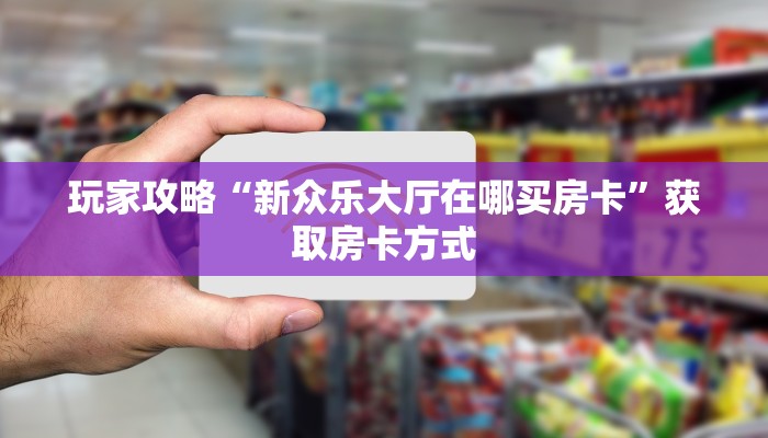玩家攻略“新众乐大厅在哪买房卡”获取房卡方式 玩家攻略“新众乐大厅在哪买房卡”获取房卡方式