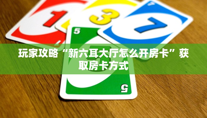 玩家攻略“新六耳大厅怎么开房卡”获取房卡方式 玩家攻略“新六耳大厅怎么开房卡”获取房卡方式