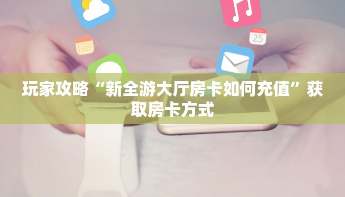玩家攻略“新全游大厅房卡如何充值”获取房卡方式 玩家攻略“新全游大厅房卡如何充值”获取房卡方式
