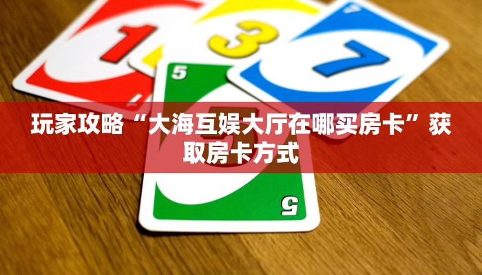 玩家攻略“大海互娱大厅在哪买房卡”获取房卡方式 玩家攻略“大海互娱大厅在哪买房卡”获取房卡方式