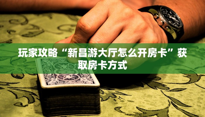 玩家攻略“新昌游大厅怎么开房卡”获取房卡方式 玩家攻略“新昌游大厅怎么开房卡”获取房卡方式