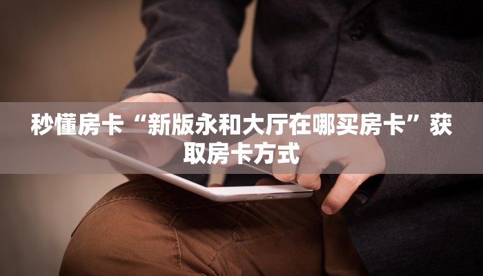 秒懂房卡“新版永和大厅在哪买房卡”获取房卡方式 秒懂房卡“新版永和大厅在哪买房卡”获取房卡方式