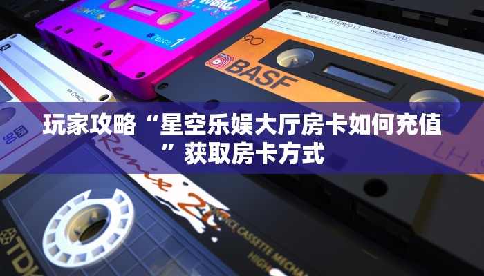 玩家攻略“星空乐娱大厅房卡如何充值”获取房卡方式 玩家攻略“星空乐娱大厅房卡如何充值”获取房卡方式