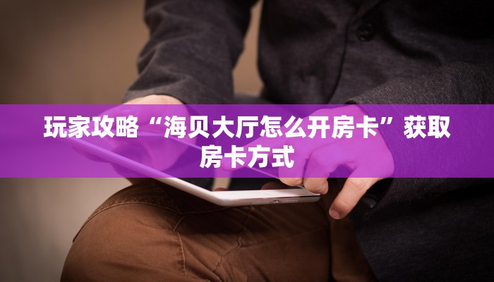 玩家攻略“海贝大厅怎么开房卡”获取房卡方式 玩家攻略“海贝大厅怎么开房卡”获取房卡方式