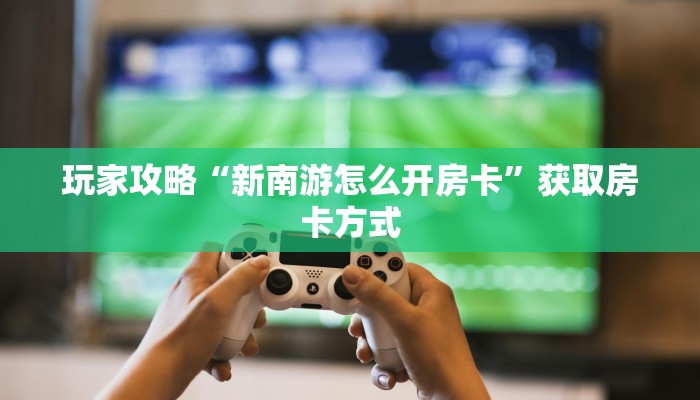 玩家攻略“新南游怎么开房卡”获取房卡方式 玩家攻略“新南游怎么开房卡”获取房卡方式