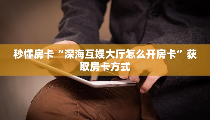 秒懂房卡“深海互娱大厅怎么开房卡”获取房卡方式 秒懂房卡“深海互娱大厅怎么开房卡”获取房卡方式
