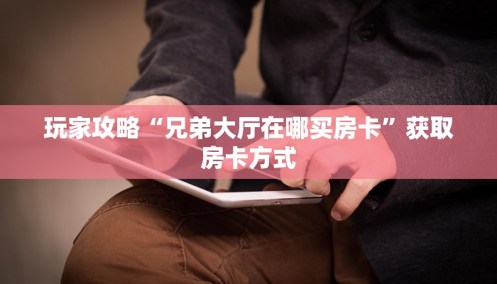 玩家攻略“兄弟大厅在哪买房卡”获取房卡方式 玩家攻略“兄弟大厅在哪买房卡”获取房卡方式