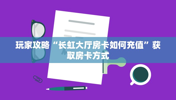 玩家攻略“长虹大厅房卡如何充值”获取房卡方式 玩家攻略“长虹大厅房卡如何充值”获取房卡方式