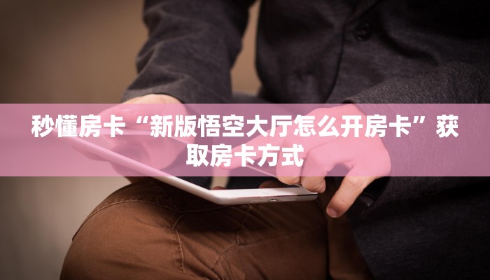 秒懂房卡“新版悟空大厅怎么开房卡”获取房卡方式 秒懂房卡“新版悟空大厅怎么开房卡”获取房卡方式