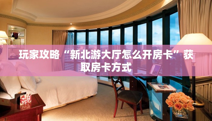 玩家攻略“新北游大厅怎么开房卡”获取房卡方式