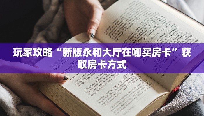 玩家攻略“新版永和大厅在哪买房卡”获取房卡方式 玩家攻略“新版永和大厅在哪买房卡”获取房卡方式