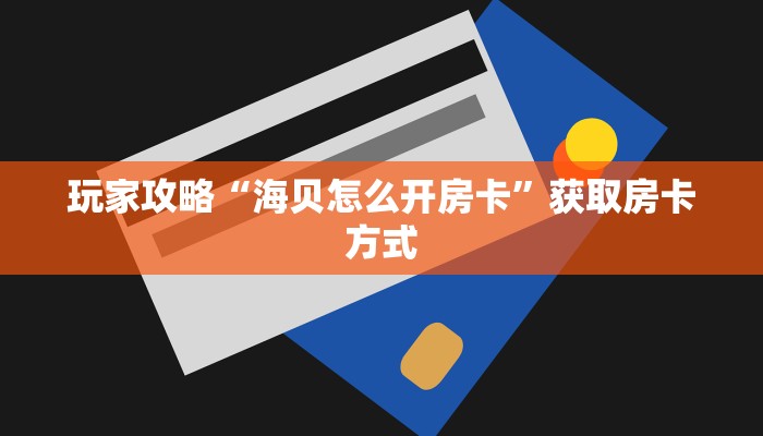 玩家攻略“海贝怎么开房卡”获取房卡方式 玩家攻略“海贝怎么开房卡”获取房卡方式
