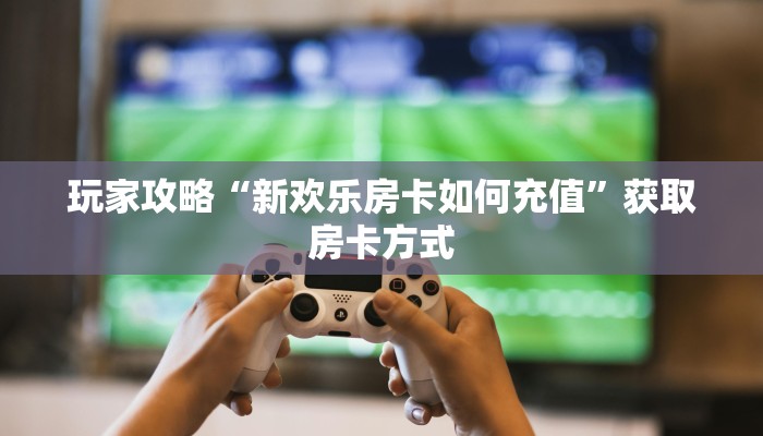 玩家攻略“新欢乐房卡如何充值”获取房卡方式