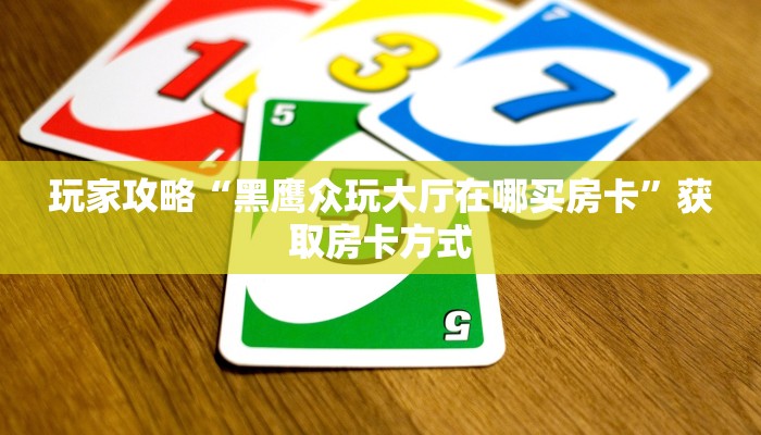 玩家攻略“黑鹰众玩大厅在哪买房卡”获取房卡方式 玩家攻略“黑鹰众玩大厅在哪买房卡”获取房卡方式